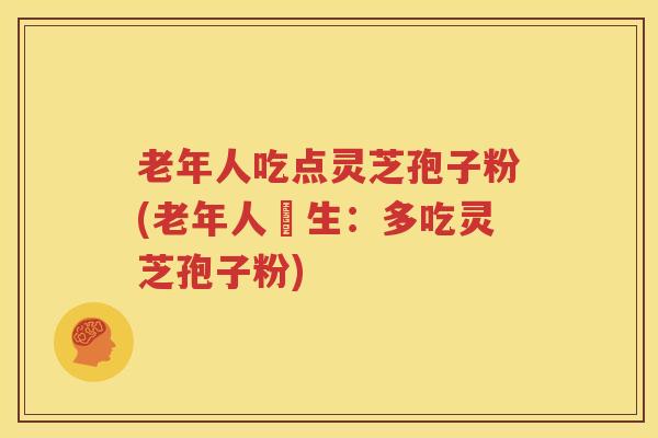 老年人吃点灵芝孢子粉(老年人養生：多吃灵芝孢子粉)