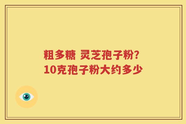 粗多糖 灵芝孢子粉？10克孢子粉大约多少