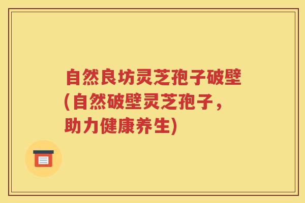 自然良坊灵芝孢子破壁(自然破壁灵芝孢子，助力健康养生)