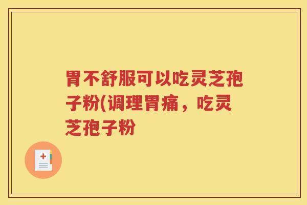 胃不舒服可以吃灵芝孢子粉(调理胃痛，吃灵芝孢子粉