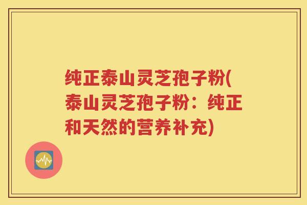 纯正泰山灵芝孢子粉(泰山灵芝孢子粉：纯正和天然的营养补充)