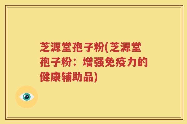 芝源堂孢子粉(芝源堂孢子粉：增强免疫力的健康辅助品)