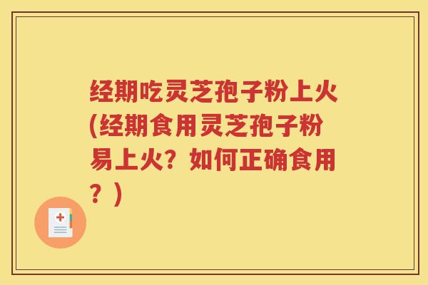 经期吃灵芝孢子粉上火(经期食用灵芝孢子粉易上火？如何正确食用？)