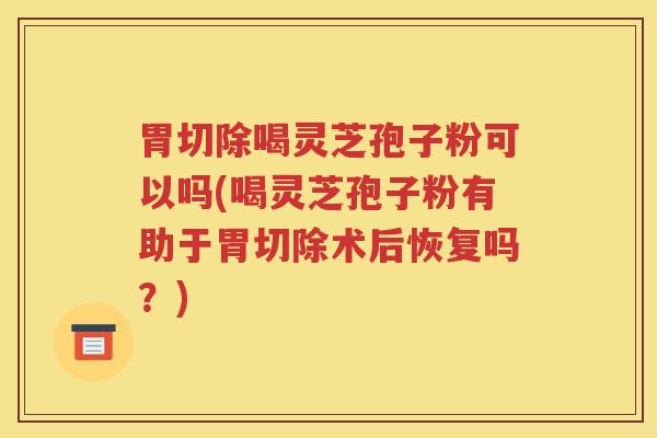 胃切除喝灵芝孢子粉可以吗(喝灵芝孢子粉有助于胃切除术后恢复吗？)