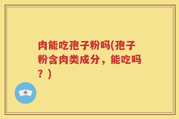 肉能吃孢子粉吗(孢子粉含肉类成分，能吃吗？)