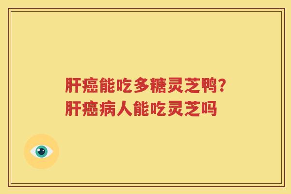 肝癌能吃多糖灵芝鸭？肝癌病人能吃灵芝吗