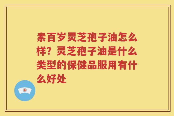 素百岁灵芝孢子油怎么样？灵芝孢子油是什么类型的保健品服用有什么好处
