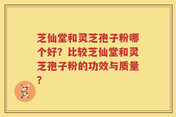 芝仙堂和灵芝孢子粉哪个好？比较芝仙堂和灵芝孢子粉的功效与质量？