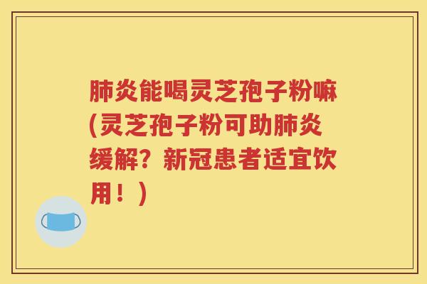 肺炎能喝灵芝孢子粉嘛(灵芝孢子粉可助肺炎缓解？新冠患者适宜饮用！)