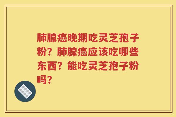 肺腺癌晚期吃灵芝孢子粉？肺腺癌应该吃哪些东西？能吃灵芝孢子粉吗？