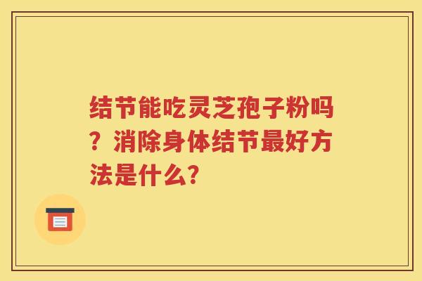 结节能吃灵芝孢子粉吗？消除身体结节最好方法是什么？