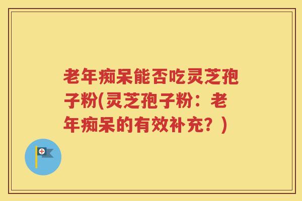 老年痴呆能否吃灵芝孢子粉(灵芝孢子粉：老年痴呆的有效补充？)