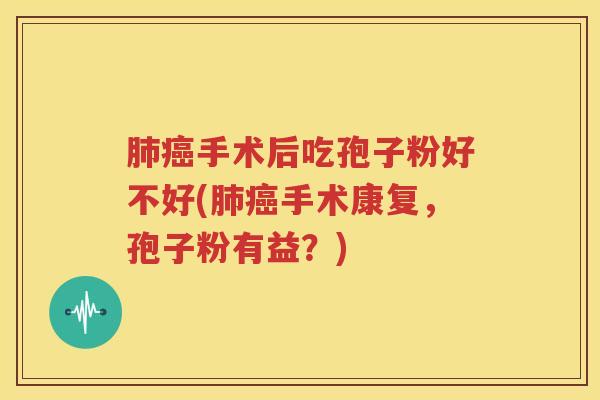 肺癌手术后吃孢子粉好不好(肺癌手术康复，孢子粉有益？)