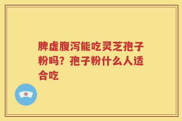 脾虚腹泻能吃灵芝孢子粉吗？孢子粉什么人适合吃