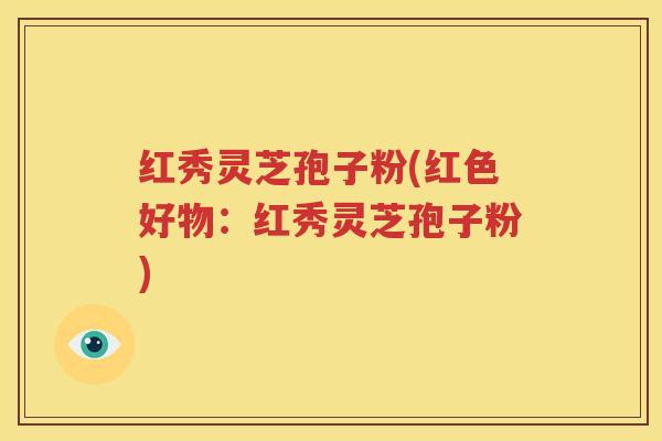 红秀灵芝孢子粉(红色好物：红秀灵芝孢子粉)