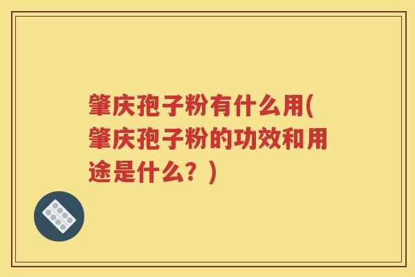 肇庆孢子粉有什么用(肇庆孢子粉的功效和用途是什么？)