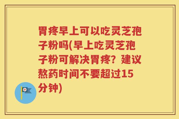 胃疼早上可以吃灵芝孢子粉吗(早上吃灵芝孢子粉可解决胃疼？建议熬药时间不要超过15分钟)