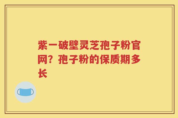 紫一破壁灵芝孢子粉官网？孢子粉的保质期多长