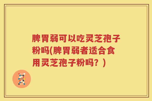 脾胃弱可以吃灵芝孢子粉吗(脾胃弱者适合食用灵芝孢子粉吗？)