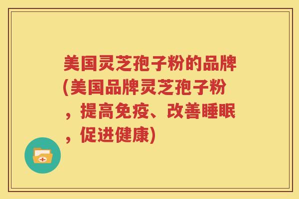 美国灵芝孢子粉的品牌(美国品牌灵芝孢子粉，提高免疫、改善睡眠，促进健康)