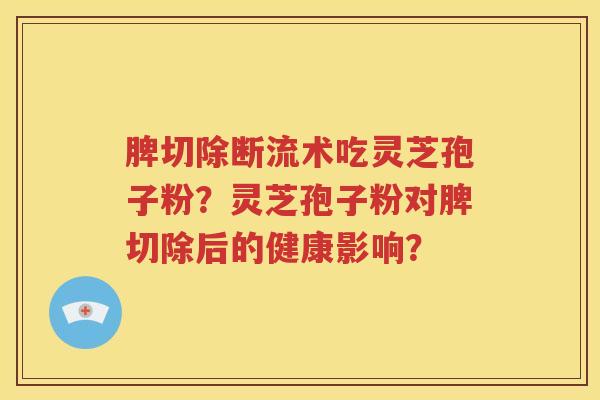 脾切除断流术吃灵芝孢子粉？灵芝孢子粉对脾切除后的健康影响？