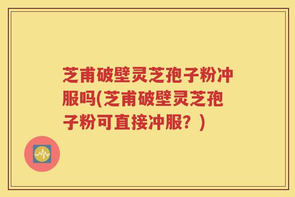 芝甫破壁灵芝孢子粉冲服吗(芝甫破壁灵芝孢子粉可直接冲服？)