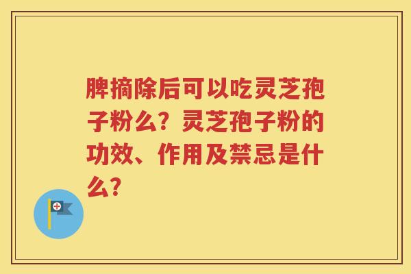 脾摘除后可以吃灵芝孢子粉么？灵芝孢子粉的功效、作用及禁忌是什么？