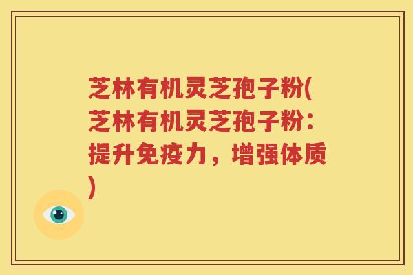 芝林有机灵芝孢子粉(芝林有机灵芝孢子粉：提升免疫力，增强体质)