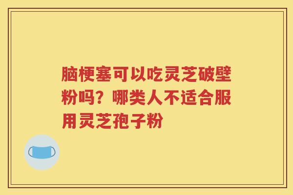 脑梗塞可以吃灵芝破壁粉吗？哪类人不适合服用灵芝孢子粉