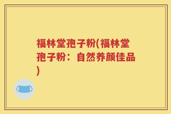 福林堂孢子粉(福林堂孢子粉：自然养颜佳品)