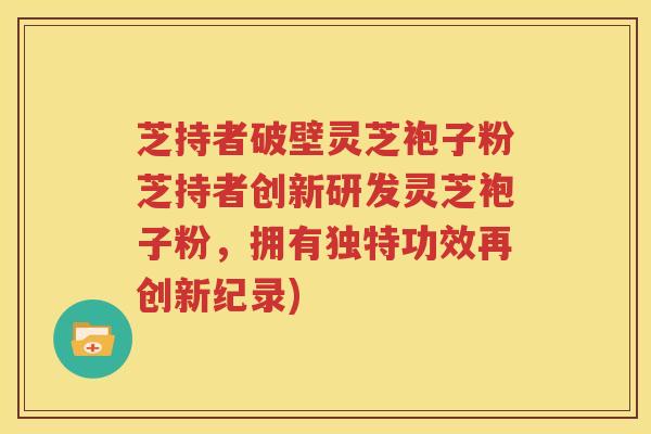 芝持者破壁灵芝袍子粉芝持者创新研发灵芝袍子粉，拥有独特功效再创新纪录)