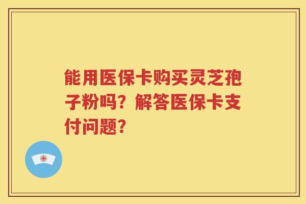 能用医保卡购买灵芝孢子粉吗？解答医保卡支付问题？