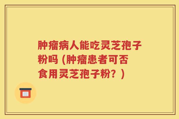 肿瘤病人能吃灵芝孢子粉吗 (肿瘤患者可否食用灵芝孢子粉？)