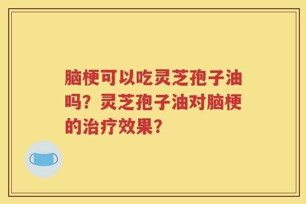 脑梗可以吃灵芝孢子油吗？灵芝孢子油对脑梗的治疗效果？