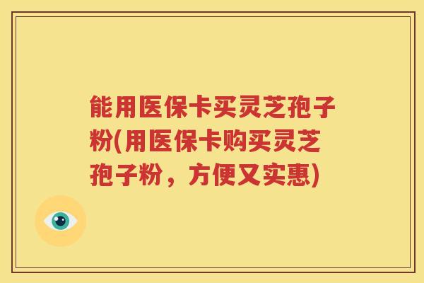 能用医保卡买灵芝孢子粉(用医保卡购买灵芝孢子粉，方便又实惠)