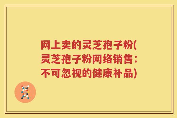 网上卖的灵芝孢子粉(灵芝孢子粉网络销售：不可忽视的健康补品)
