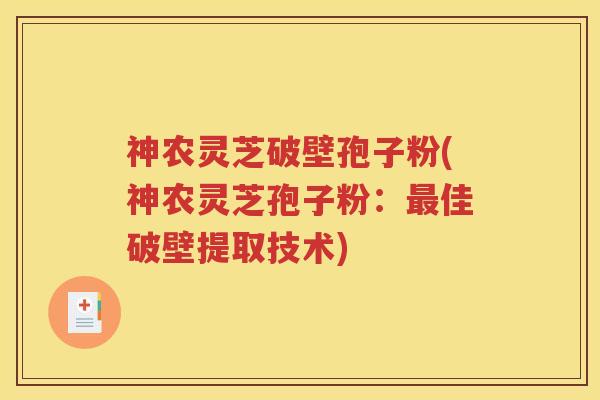 神农灵芝破壁孢子粉(神农灵芝孢子粉：最佳破壁提取技术)