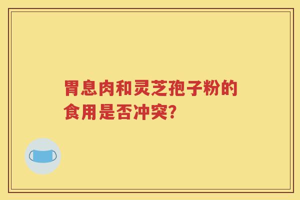 胃息肉和灵芝孢子粉的食用是否冲突？