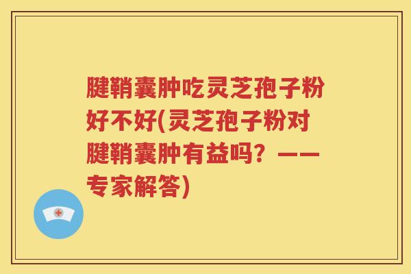 腱鞘囊肿吃灵芝孢子粉好不好(灵芝孢子粉对腱鞘囊肿有益吗？——专家解答)