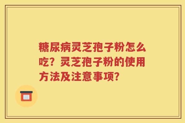 糖尿病灵芝孢子粉怎么吃？灵芝孢子粉的使用方法及注意事项？