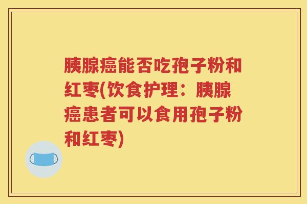 胰腺癌能否吃孢子粉和红枣(饮食护理：胰腺癌患者可以食用孢子粉和红枣)