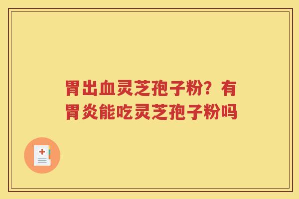 胃出血灵芝孢子粉？有胃炎能吃灵芝孢子粉吗