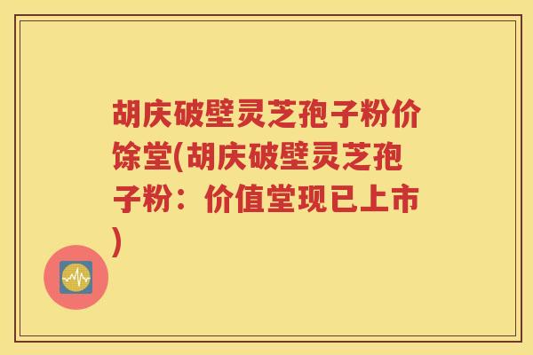胡庆破壁灵芝孢子粉价馀堂(胡庆破壁灵芝孢子粉：价值堂现已上市)