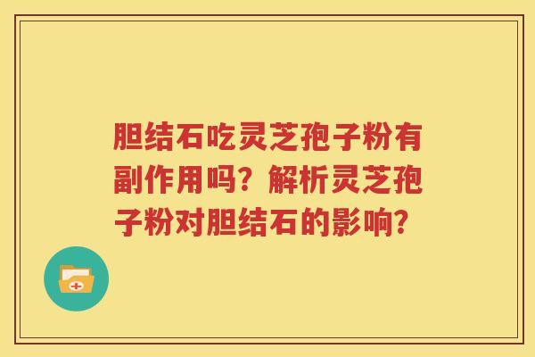 胆结石吃灵芝孢子粉有副作用吗？解析灵芝孢子粉对胆结石的影响？