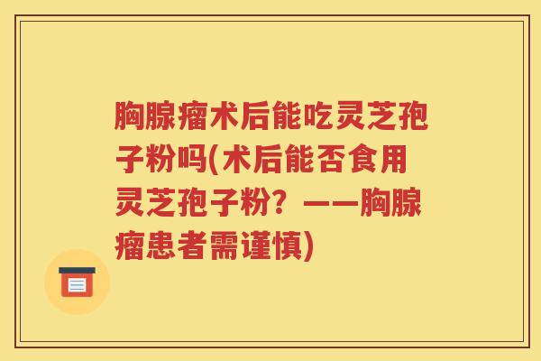 胸腺瘤术后能吃灵芝孢子粉吗(术后能否食用灵芝孢子粉？——胸腺瘤患者需谨慎)