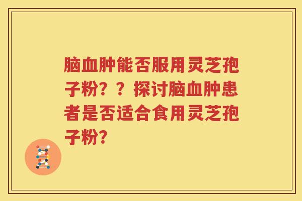 脑血肿能否服用灵芝孢子粉？？探讨脑血肿患者是否适合食用灵芝孢子粉？