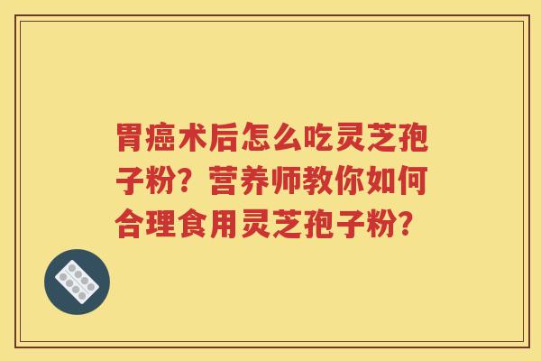 胃癌术后怎么吃灵芝孢子粉？营养师教你如何合理食用灵芝孢子粉？