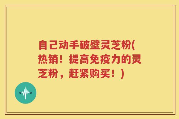 自己动手破壁灵芝粉(热销！提高免疫力的灵芝粉，赶紧购买！)