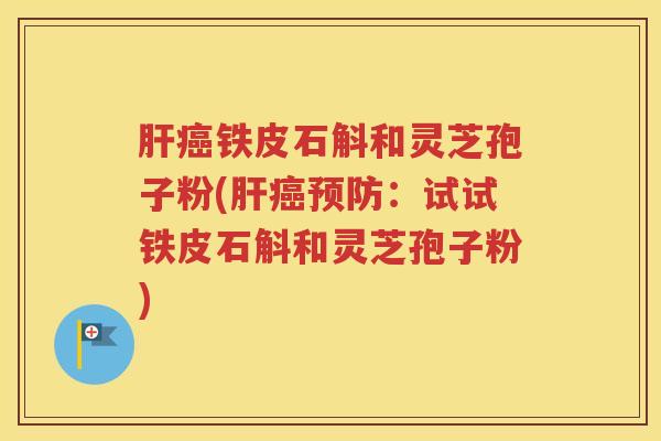肝癌铁皮石斛和灵芝孢子粉(肝癌预防：试试铁皮石斛和灵芝孢子粉)