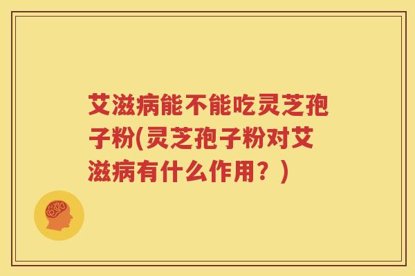 艾滋病能不能吃灵芝孢子粉(灵芝孢子粉对艾滋病有什么作用？)